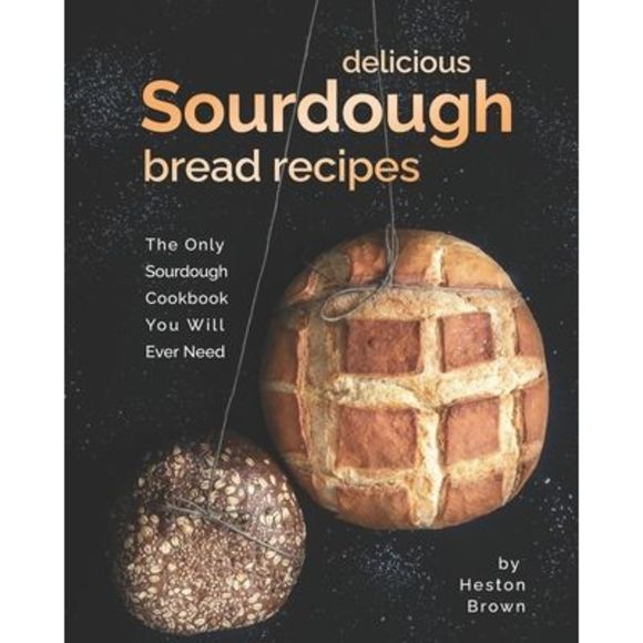 Heston Brown Other - Delicious Sourdough Bread Recipes: The Only Sourdough Cookbook You Will Ever Nee